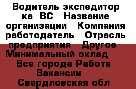 Водитель-экспедитор ка. ВС › Название организации ­ Компания-работодатель › Отрасль предприятия ­ Другое › Минимальный оклад ­ 1 - Все города Работа » Вакансии   . Свердловская обл.,Алапаевск г.